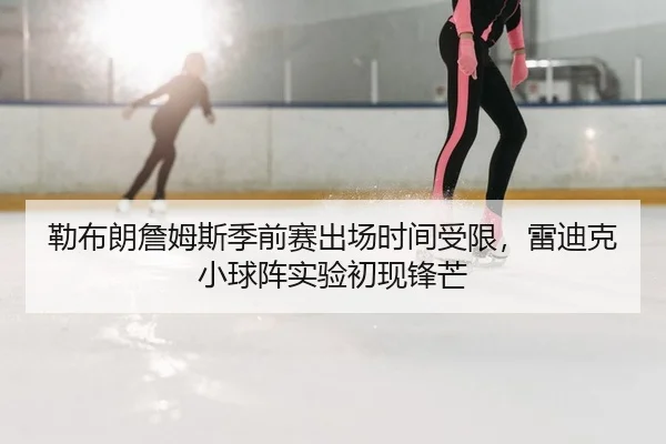 勒布朗詹姆斯季前赛出场时间受限，雷迪克小球阵实验初现锋芒